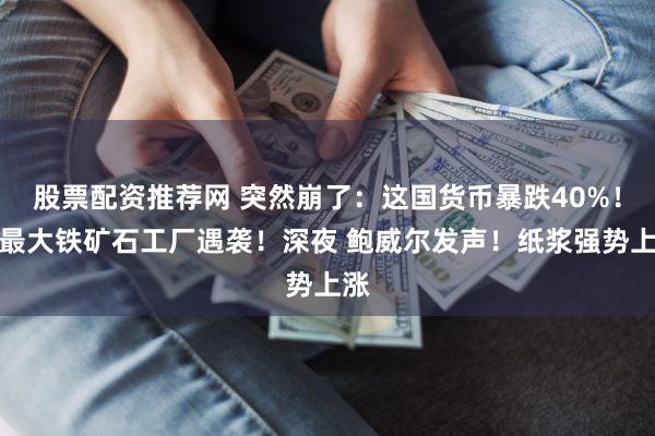 股票配资推荐网 突然崩了：这国货币暴跌40%！俄最大铁矿石工厂遇袭！深夜 鲍威尔发声！纸浆强势上涨