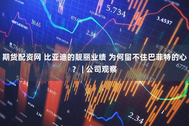 期货配资网 比亚迪的靓丽业绩 为何留不住巴菲特的心？ | 公司观察