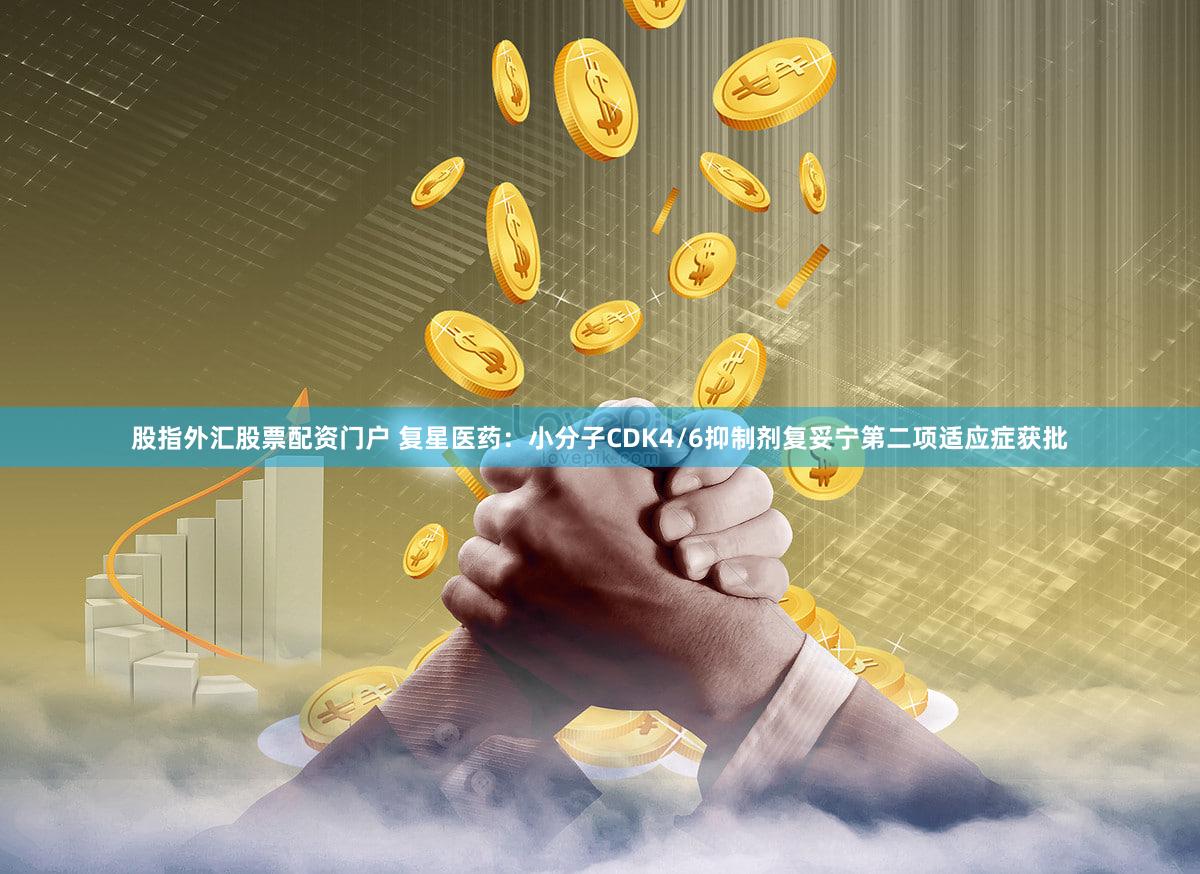 股指外汇股票配资门户 复星医药：小分子CDK4/6抑制剂复妥宁第二项适应症获批