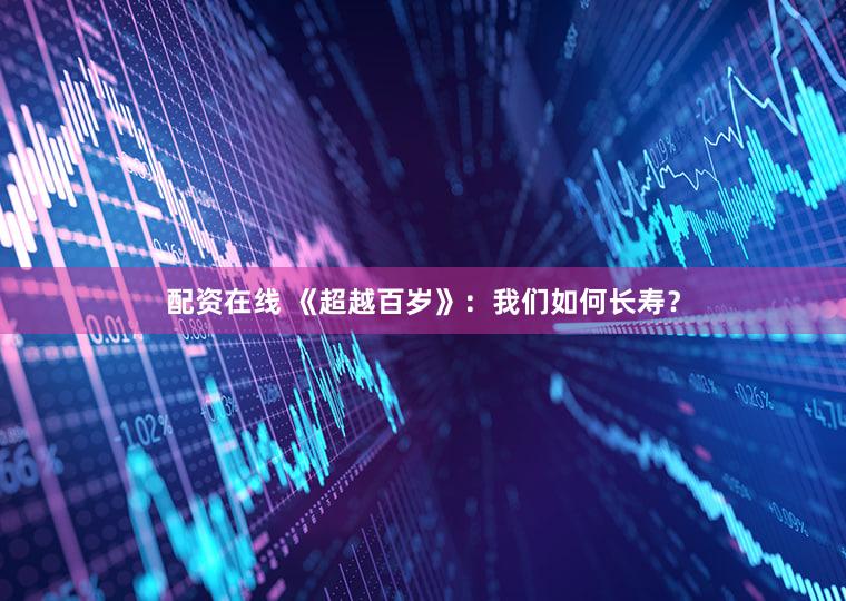 配资在线 《超越百岁》：我们如何长寿？