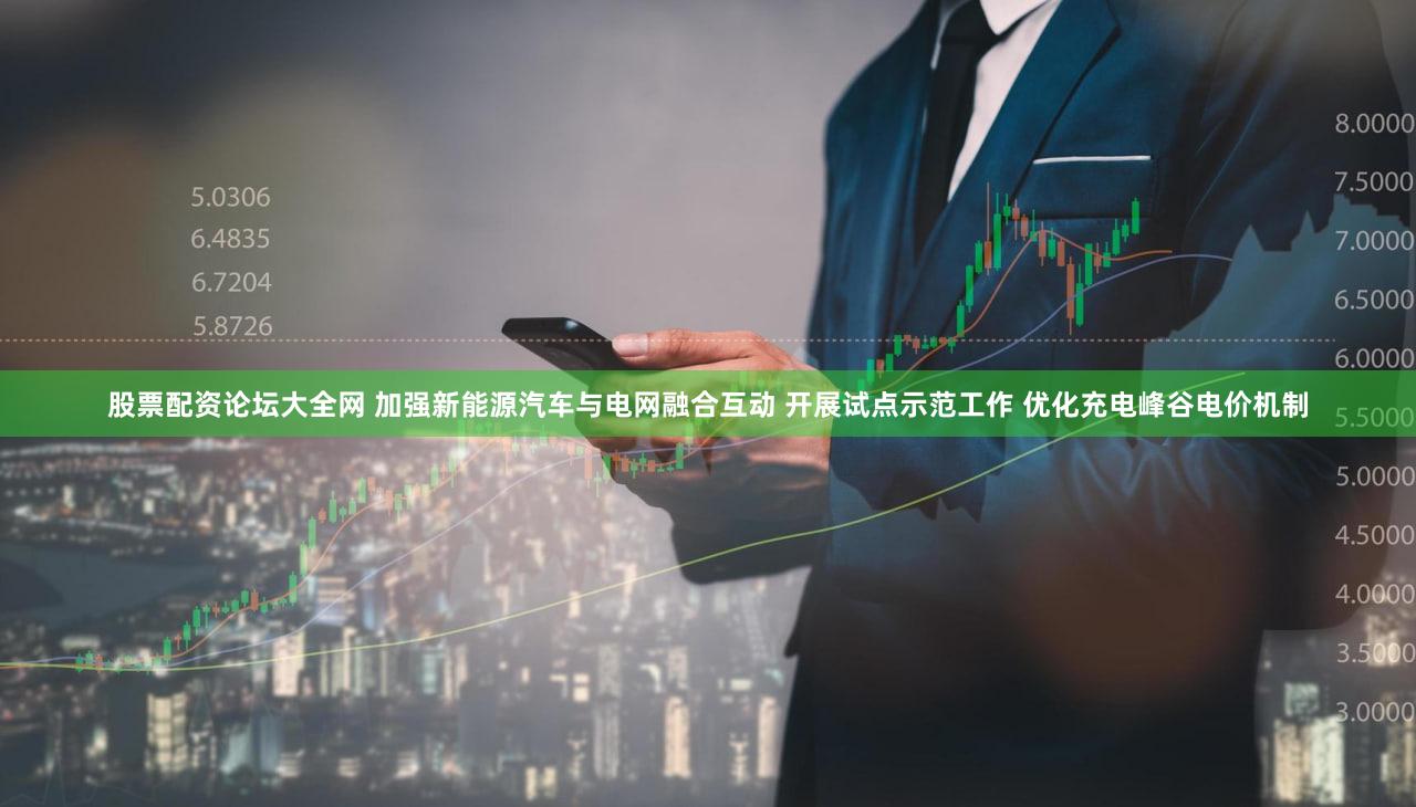 股票配资论坛大全网 加强新能源汽车与电网融合互动 开展试点示范工作 优化充电峰谷电价机制