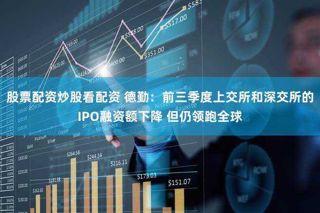 股票配资炒股看配资 德勤：前三季度上交所和深交所的IPO融资额下降 但仍领跑全球