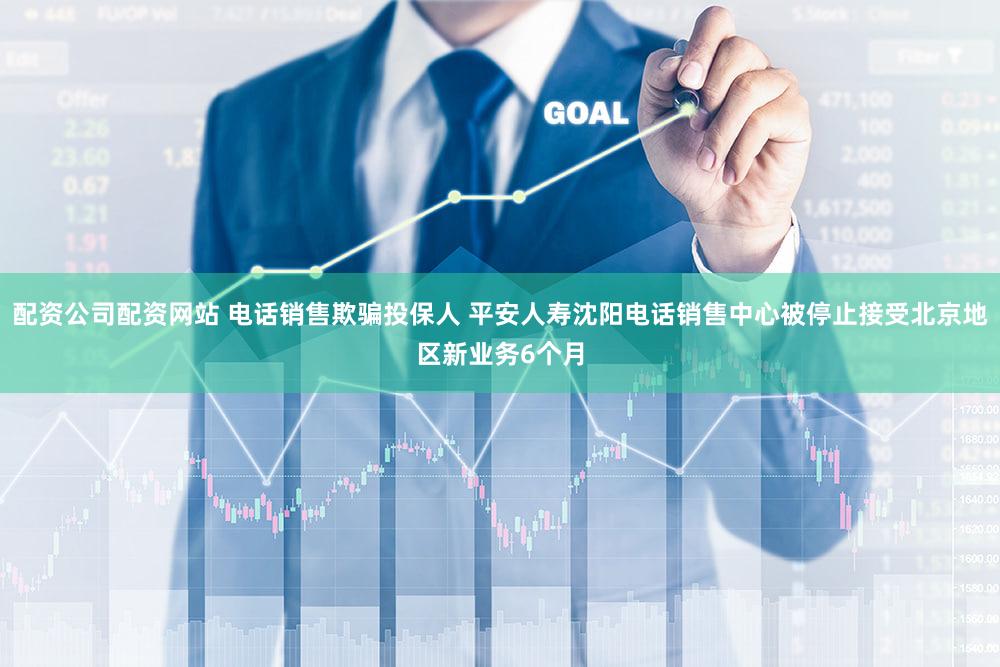 配资公司配资网站 电话销售欺骗投保人 平安人寿沈阳电话销售中心被停止接受北京地区新业务6个月