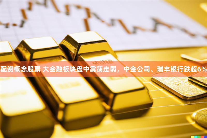 配资概念股票 大金融板块盘中震荡走弱，中金公司、瑞丰银行跌超6%