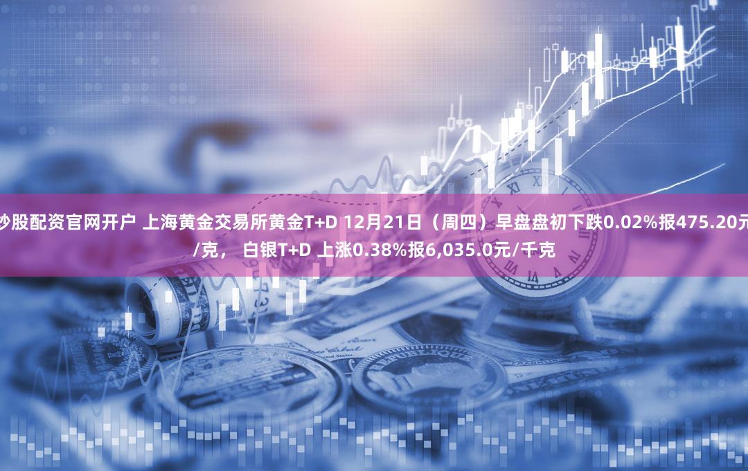 炒股配资官网开户 上海黄金交易所黄金T+D 12月21日（周四）早盘盘初下跌0.02%报475.20元/克， 白银T+D 上涨0.38%报6,035.0元/千克