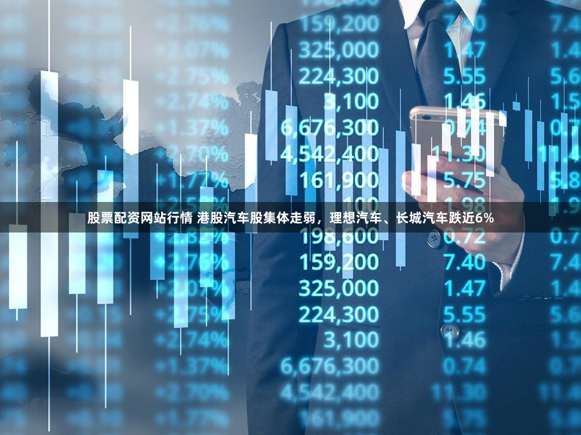 股票配资网站行情 港股汽车股集体走弱，理想汽车、长城汽车跌近6%