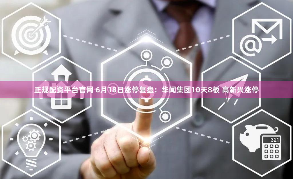 正规配资平台官网 6月18日涨停复盘：华闻集团10天8板 高新兴涨停