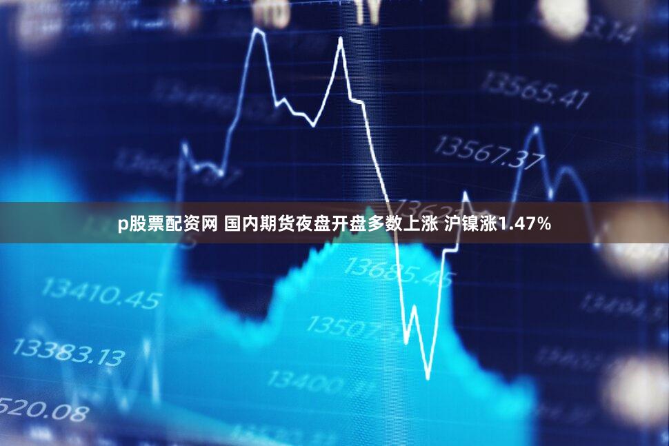 p股票配资网 国内期货夜盘开盘多数上涨 沪镍涨1.47%