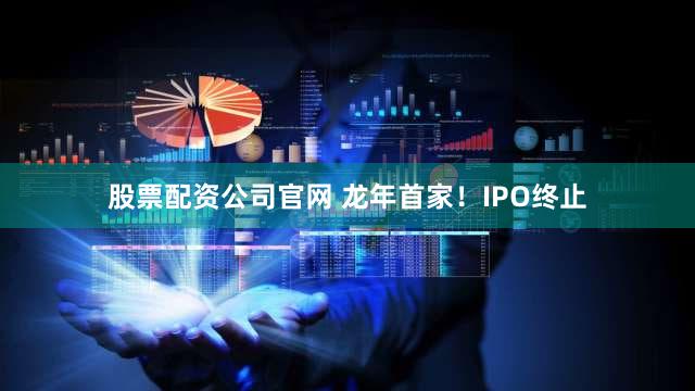 股票配资公司官网 龙年首家！IPO终止