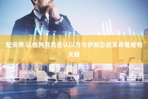 配资界 以色列官员否认以方与伊朗总统莱希罹难有关联