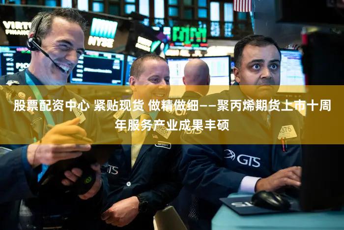 股票配资中心 紧贴现货 做精做细——聚丙烯期货上市十周年服务产业成果丰硕