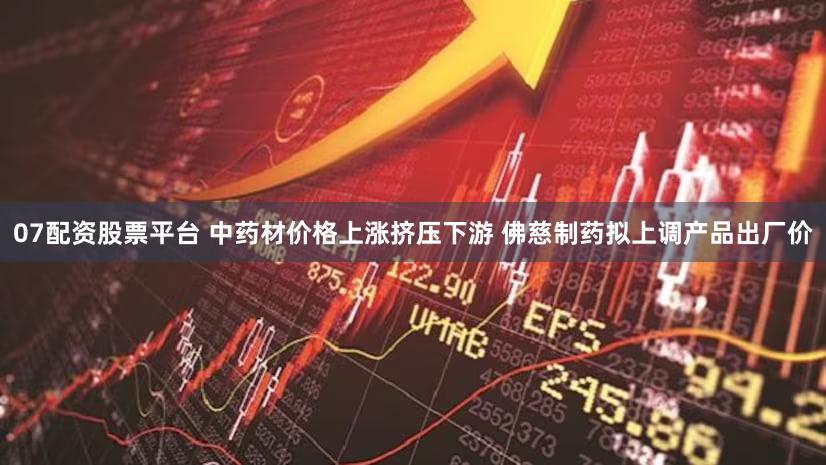 07配资股票平台 中药材价格上涨挤压下游 佛慈制药拟上调产品出厂价