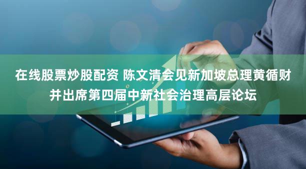在线股票炒股配资 陈文清会见新加坡总理黄循财并出席第四届中新社会治理高层论坛