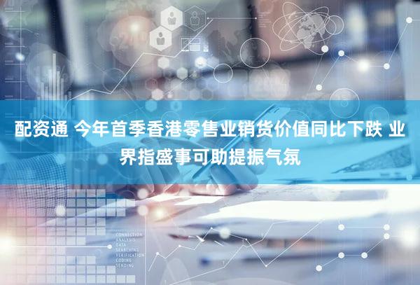 配资通 今年首季香港零售业销货价值同比下跌 业界指盛事可助提振气氛