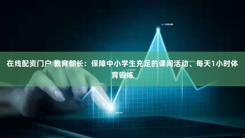 在线配资门户 教育部长：保障中小学生充足的课间活动、每天1小时体育锻炼