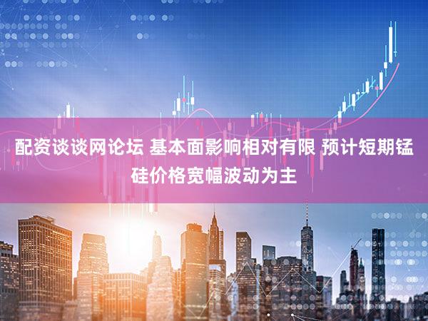 配资谈谈网论坛 基本面影响相对有限 预计短期锰硅价格宽幅波动为主