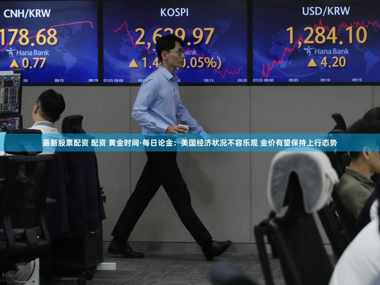 最新股票配资 配资 黄金时间·每日论金：美国经济状况不容乐观 金价有望保持上行态势