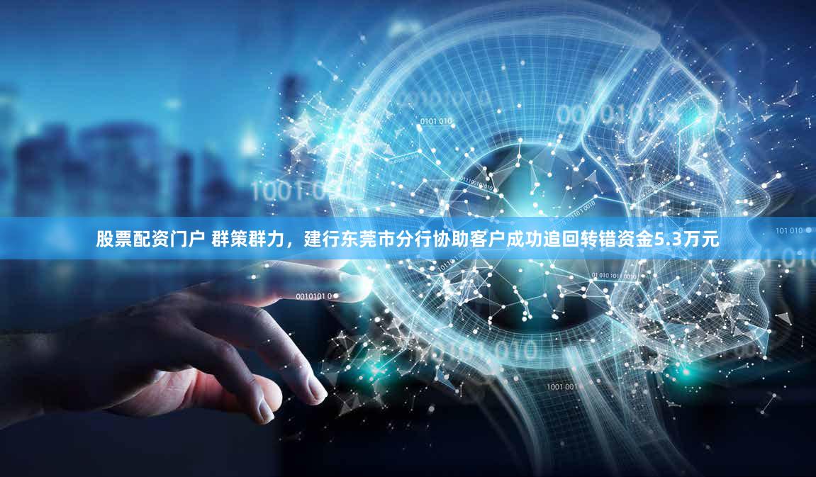 股票配资门户 群策群力，建行东莞市分行协助客户成功追回转错资金5.3万元