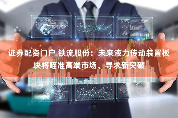 证券配资门户 铁流股份：未来液力传动装置板块将瞄准高端市场、寻求新突破