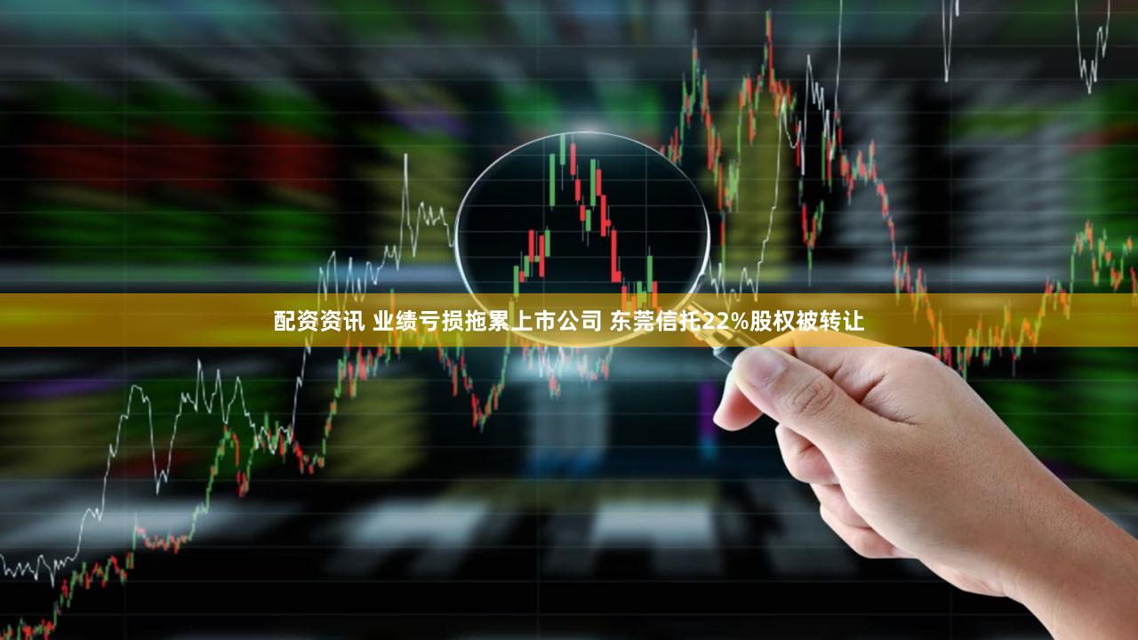 配资资讯 业绩亏损拖累上市公司 东莞信托22%股权被转让