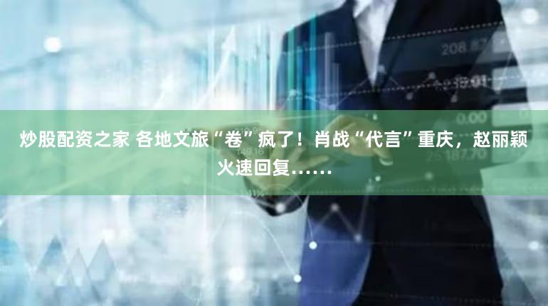 炒股配资之家 各地文旅“卷”疯了！肖战“代言”重庆，赵丽颖火速回复……