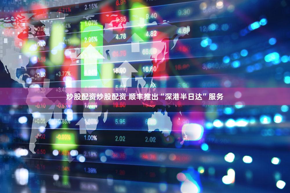 炒股配资炒股配资 顺丰推出“深港半日达”服务