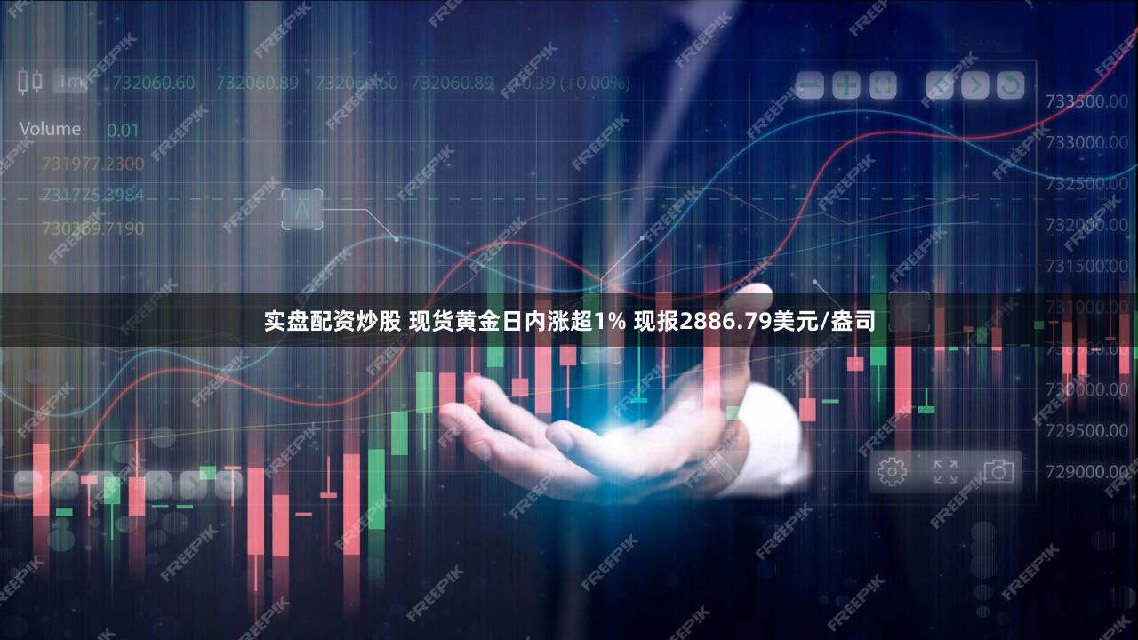 实盘配资炒股 现货黄金日内涨超1% 现报2886.79美元/盎司