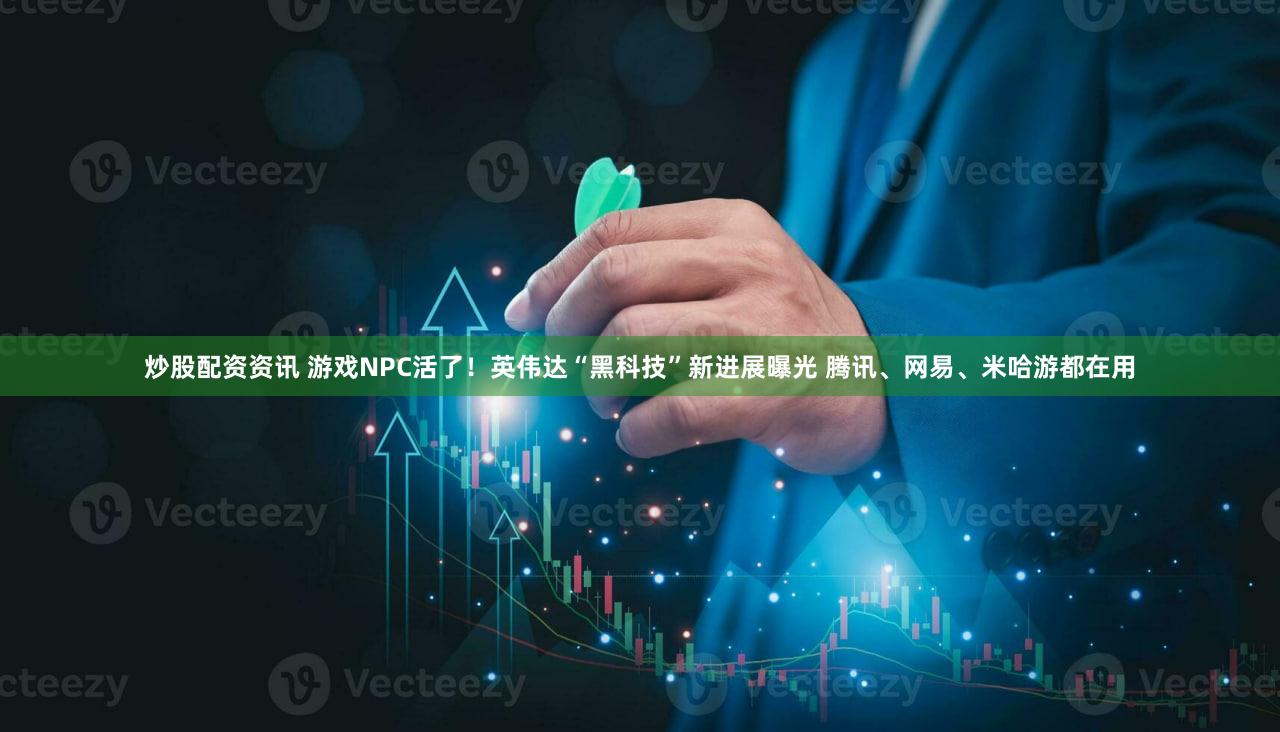 炒股配资资讯 游戏NPC活了！英伟达“黑科技”新进展曝光 腾讯、网易、米哈游都在用