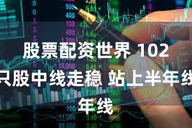 股票配资世界 102只股中线走稳 站上半年线