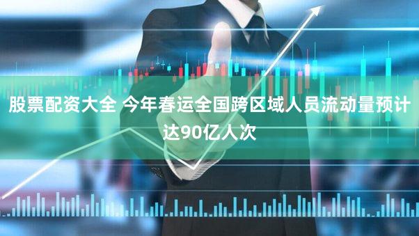 股票配资大全 今年春运全国跨区域人员流动量预计达90亿人次