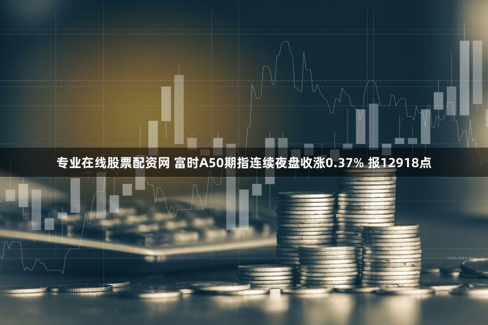 专业在线股票配资网 富时A50期指连续夜盘收涨0.37% 报12918点