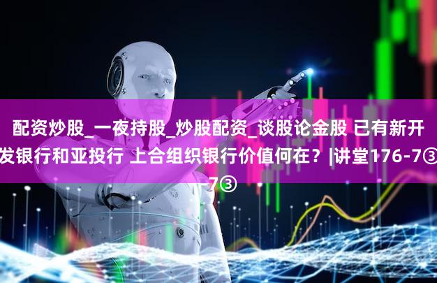 配资炒股_一夜持股_炒股配资_谈股论金股 已有新开发银行和亚投行 上合组织银行价值何在？|讲堂176-7③