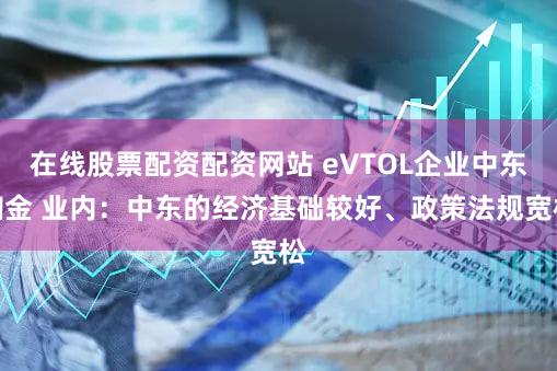 在线股票配资配资网站 eVTOL企业中东淘金 业内：中东的经济基础较好、政策法规宽松