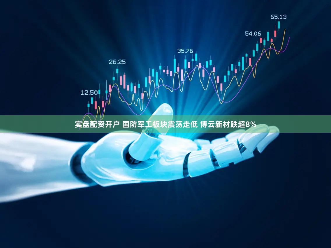 实盘配资开户 国防军工板块震荡走低 博云新材跌超8%