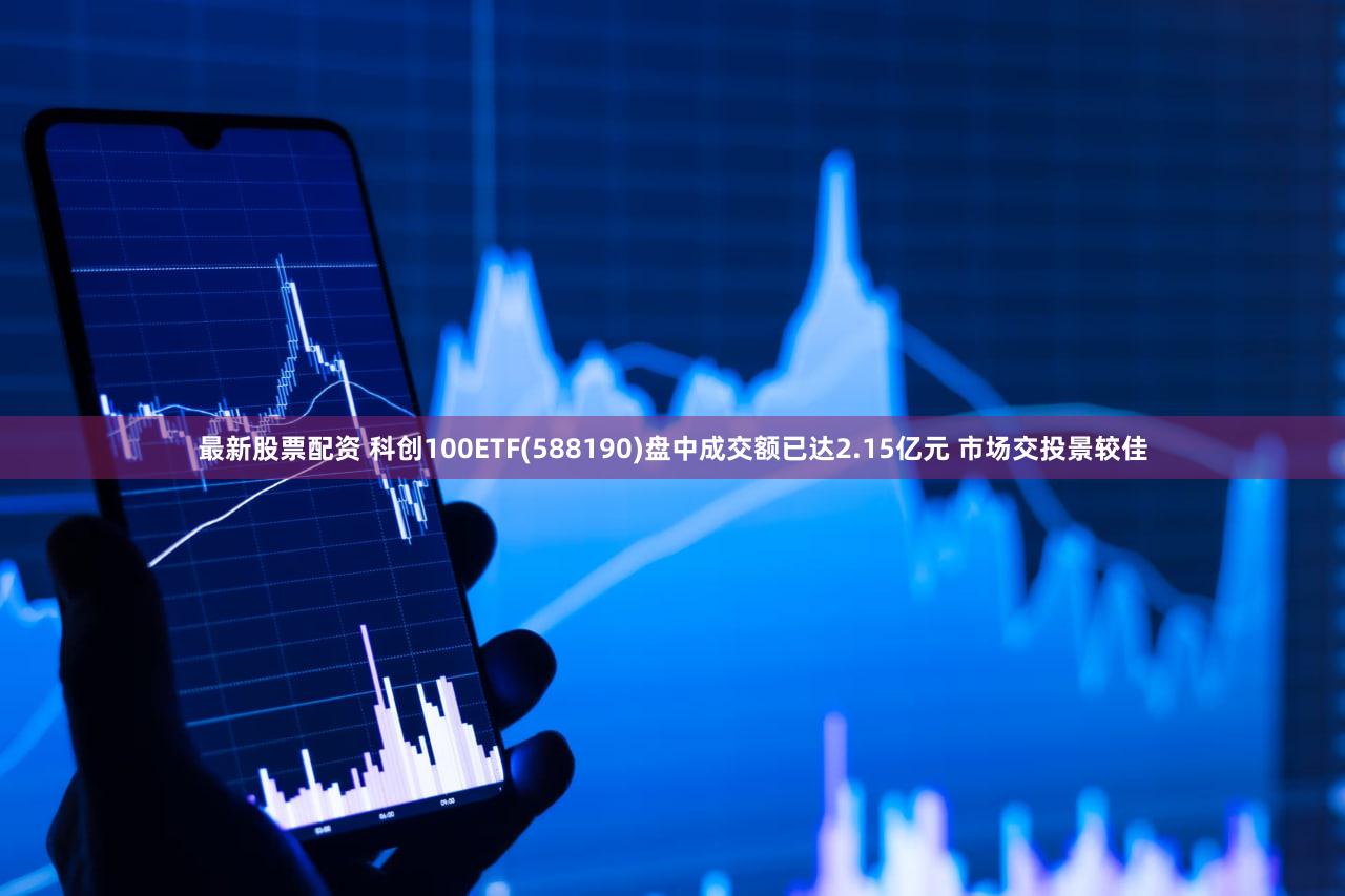 最新股票配资 科创100ETF(588190)盘中成交额已达2.15亿元 市场交投景较佳