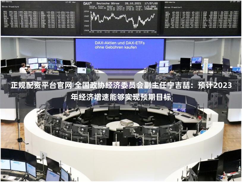 正规配资平台官网 全国政协经济委员会副主任宁吉喆：预计2023年经济增速能够实现预期目标