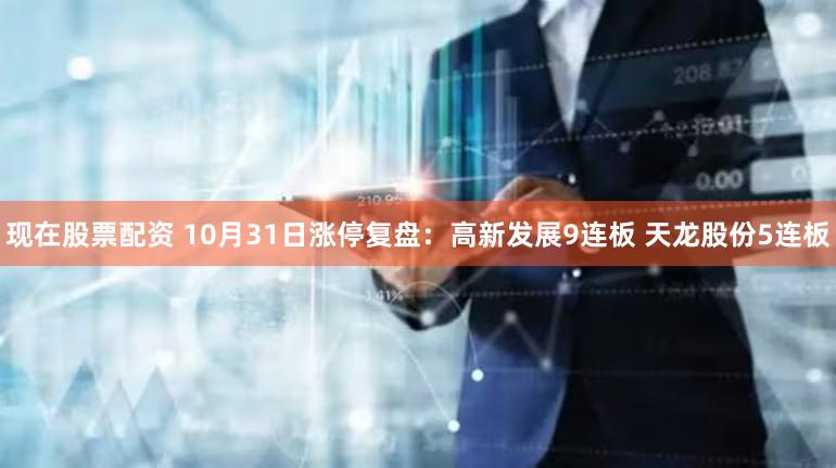 现在股票配资 10月31日涨停复盘：高新发展9连板 天龙股份5连板