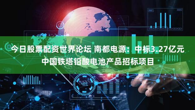 今日股票配资世界论坛 南都电源：中标3.27亿元中国铁塔铅酸电池产品招标项目