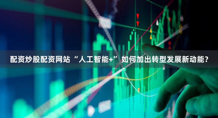 配资炒股配资网站 “人工智能+” 如何加出转型发展新动能？