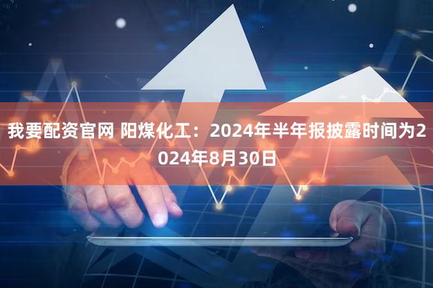 我要配资官网 阳煤化工：2024年半年报披露时间为2024年8月30日