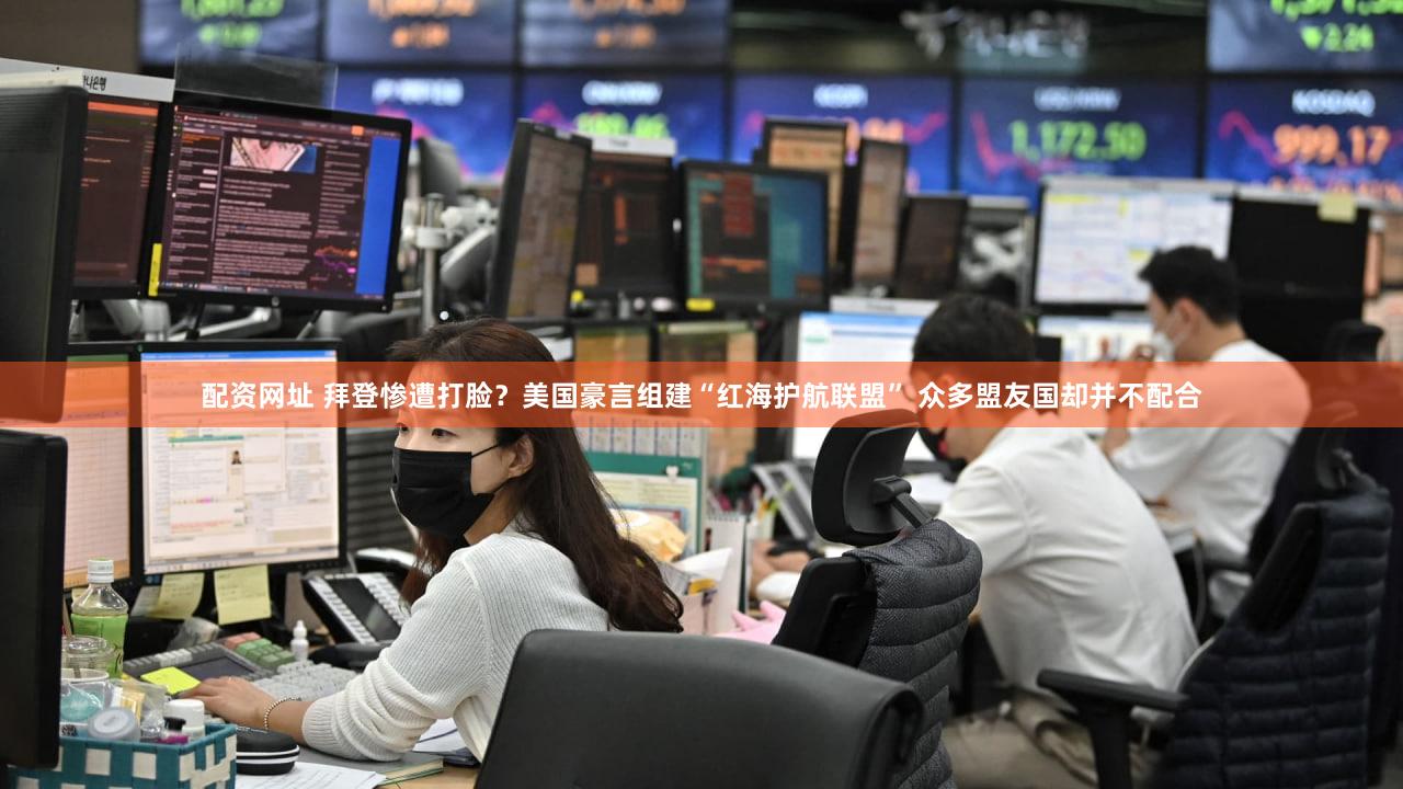 配资网址 拜登惨遭打脸？美国豪言组建“红海护航联盟” 众多盟友国却并不配合