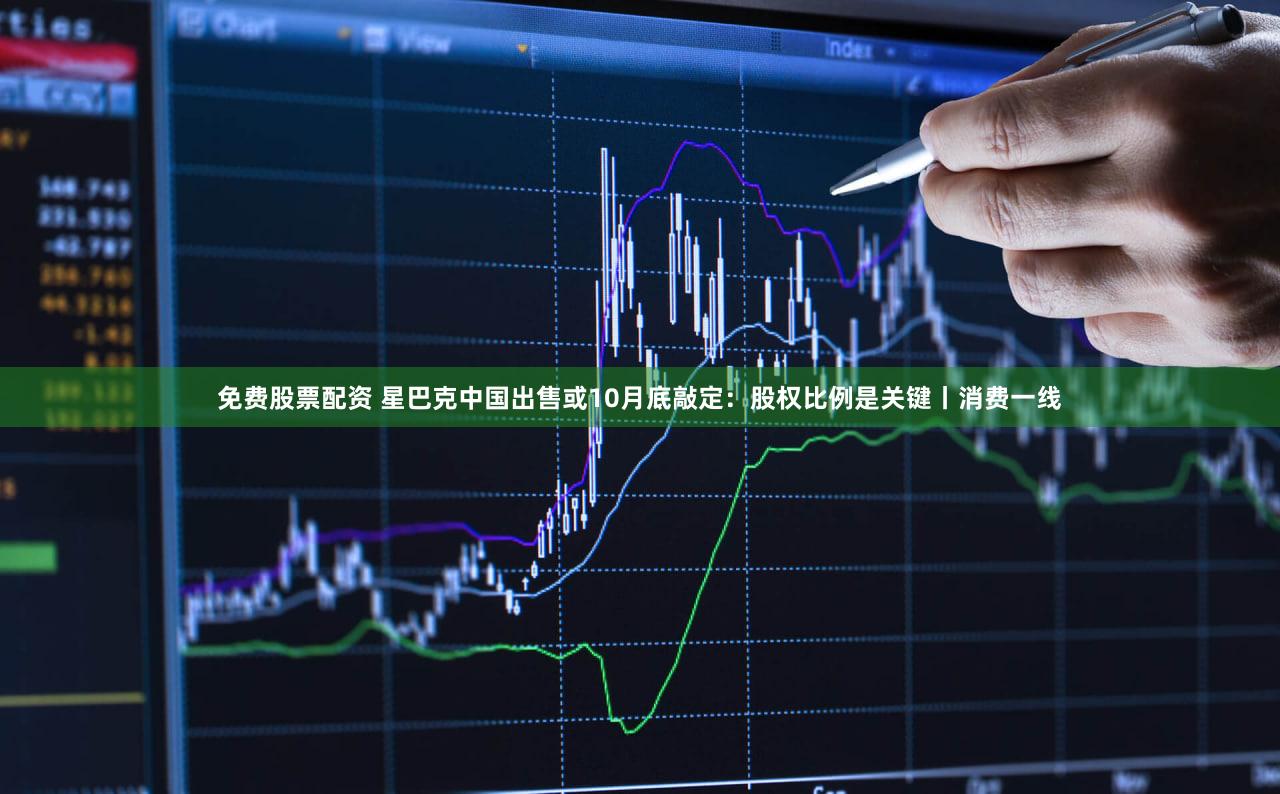 免费股票配资 星巴克中国出售或10月底敲定：股权比例是关键丨消费一线
