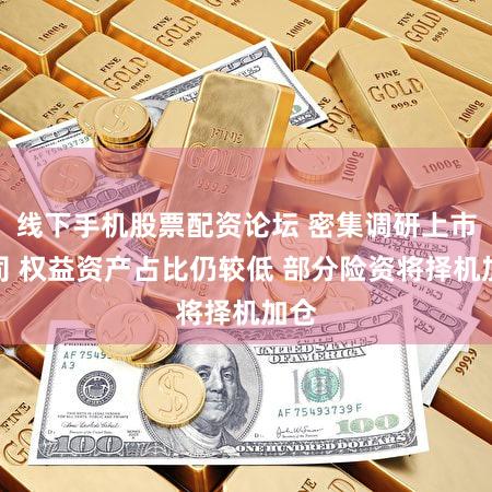 线下手机股票配资论坛 密集调研上市公司 权益资产占比仍较低 部分险资将择机加仓