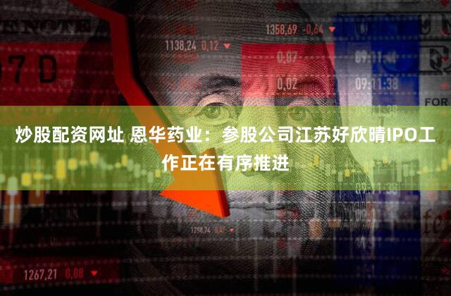 炒股配资网址 恩华药业：参股公司江苏好欣晴IPO工作正在有序推进