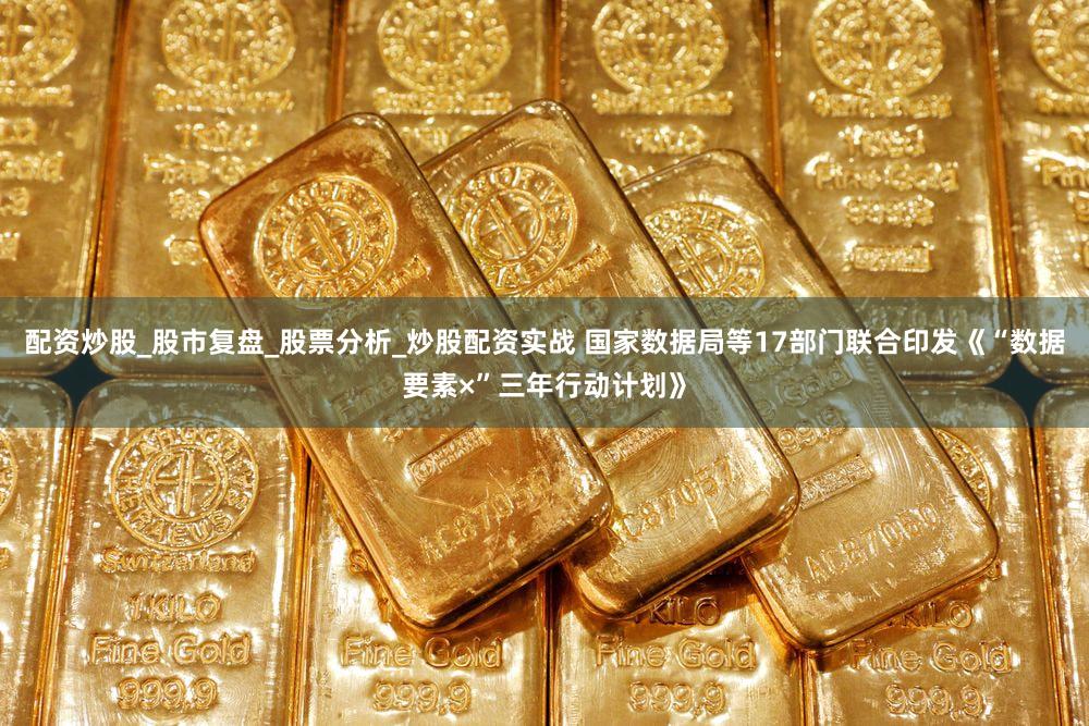 配资炒股_股市复盘_股票分析_炒股配资实战 国家数据局等17部门联合印发《“数据要素×”三年行动计划》