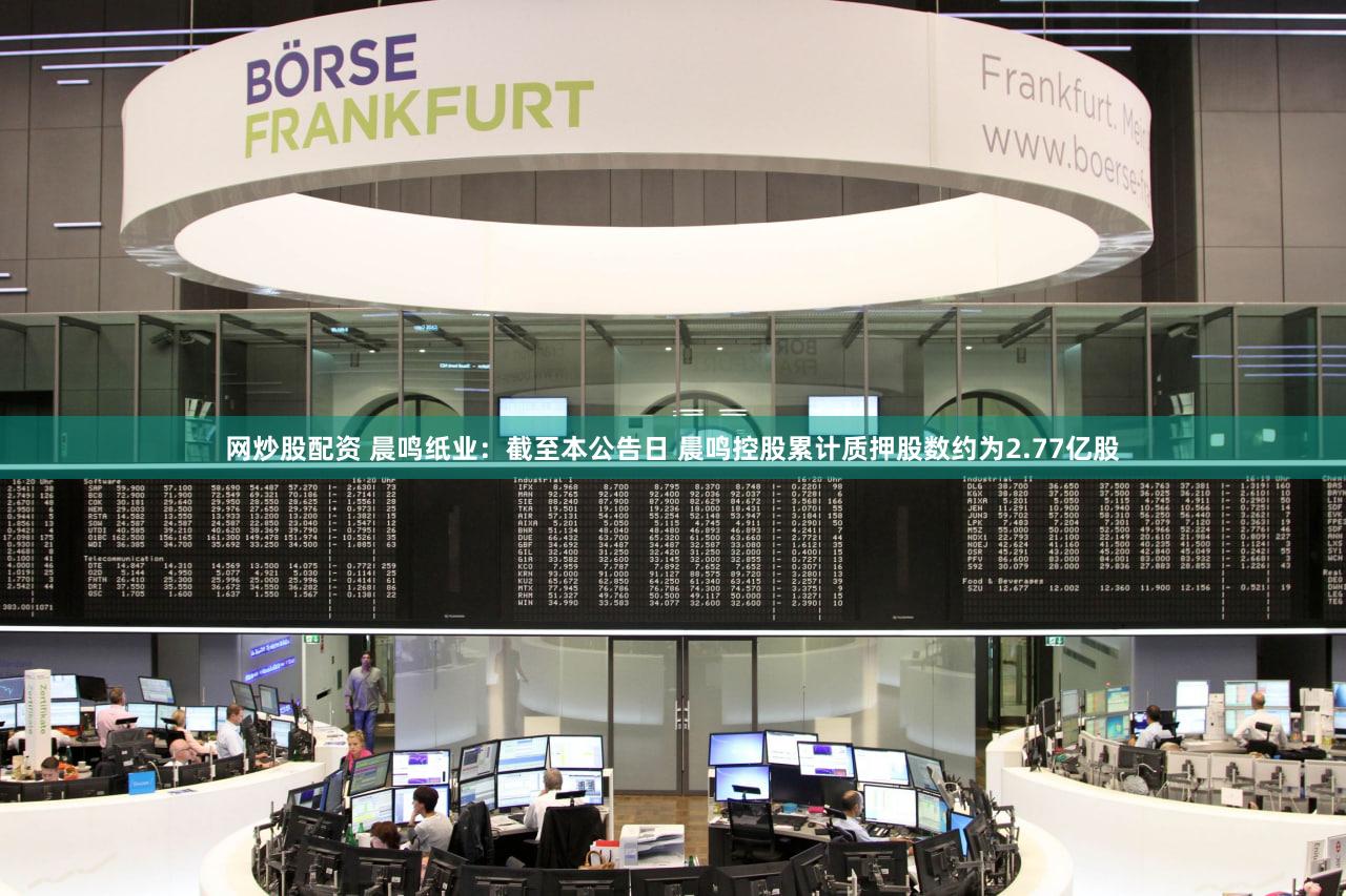 网炒股配资 晨鸣纸业：截至本公告日 晨鸣控股累计质押股数约为2.77亿股