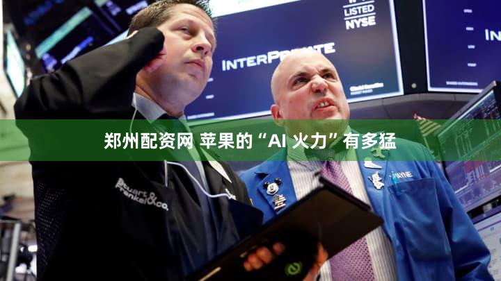 郑州配资网 苹果的“AI 火力”有多猛