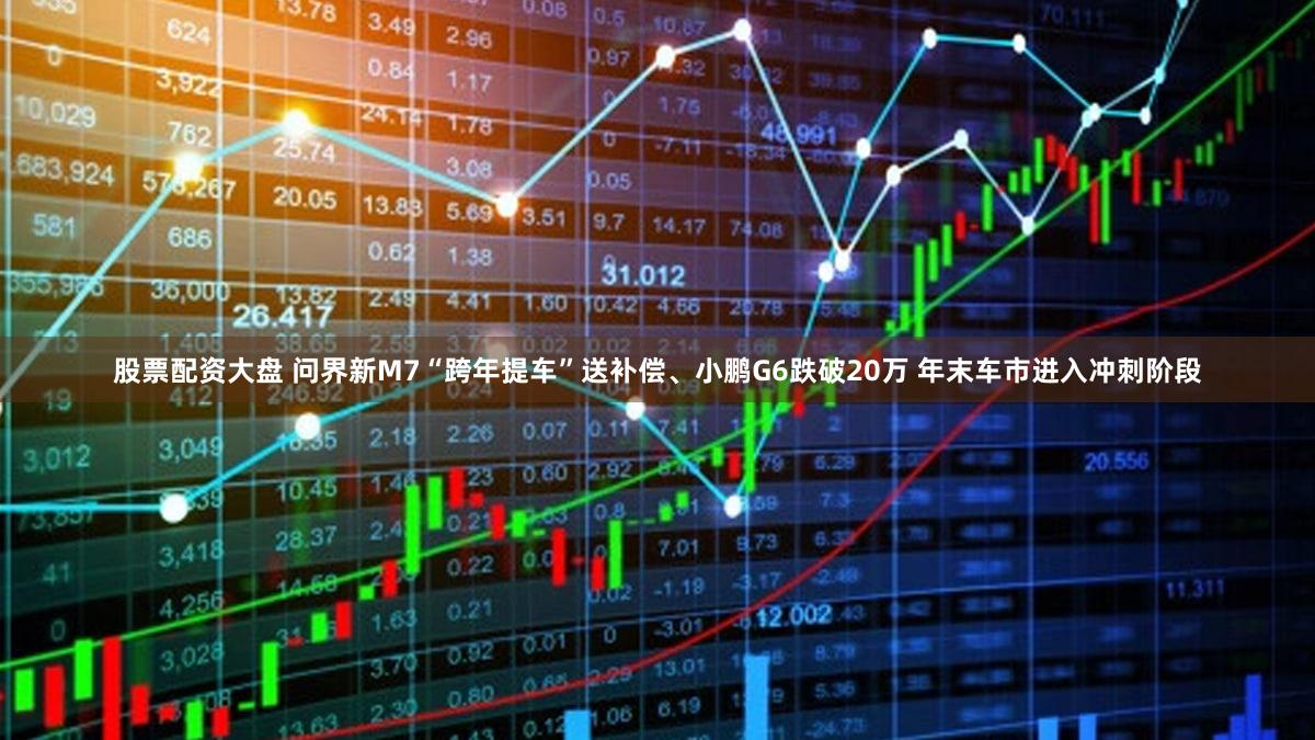 股票配资大盘 问界新M7“跨年提车”送补偿、小鹏G6跌破20万 年末车市进入冲刺阶段