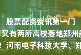 股票配资资讯第一门户网站 又有两所高校落地郑州航空港！河南电子科技大学、郑州航空航天大学新进展来了