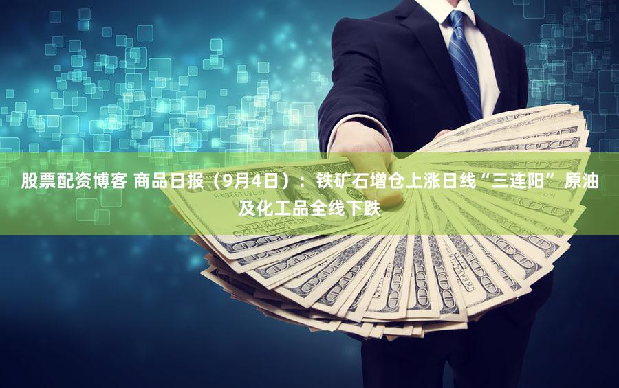 股票配资博客 商品日报（9月4日）：铁矿石增仓上涨日线“三连阳” 原油及化工品全线下跌